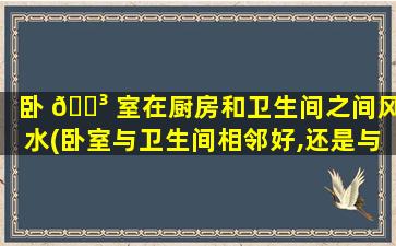 卧 🌳 室在厨房和卫生间之间风水(卧室与卫生间相邻好,还是与厨房相邻好)